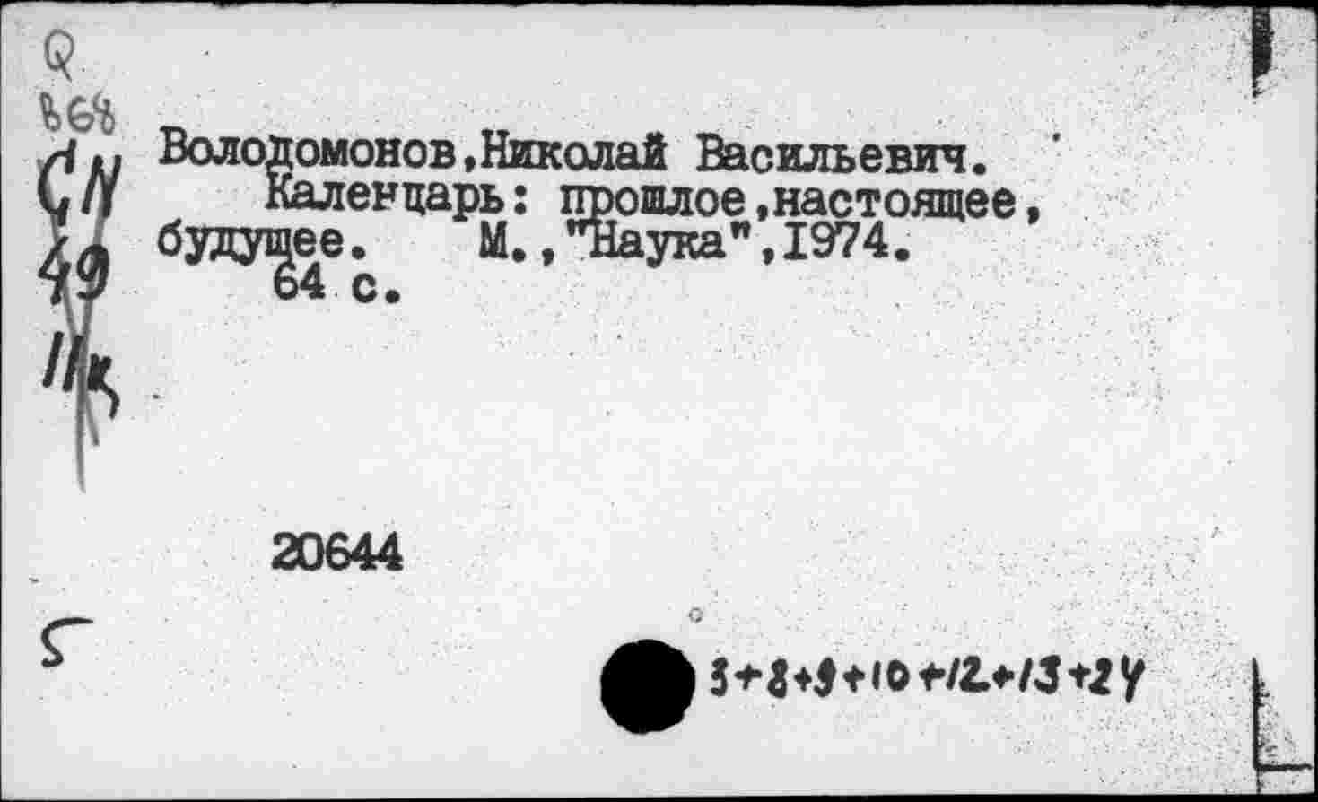 ﻿Володомонов,Николай Васильевич.
Календарь: прошлое.настоящее будущее. М.."Наука",1974.
64 с.
20644
о